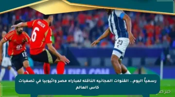 رسمياً اليوم.. القنوات المجانية الناقلة لمباراة مصر وأثيوبيا في تصفيات كأس العالم